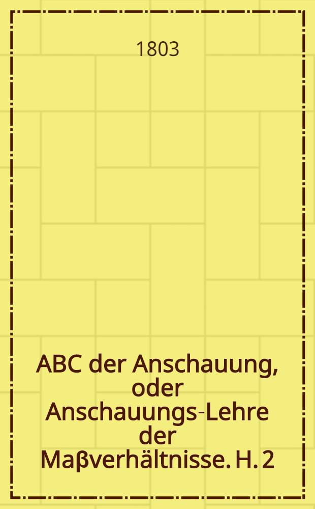 ABC der Anschauung, oder Anschauungs-Lehre der Maβverhältnisse. H. 2