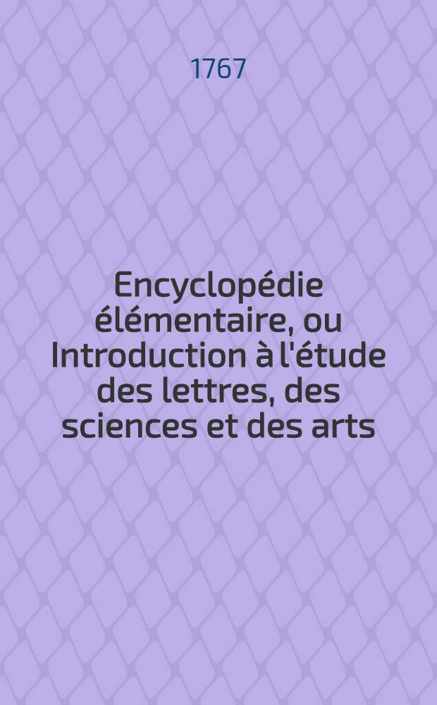 Encyclop&eacute;die &eacute;l&eacute;mentaire, ou Introduction &agrave; l'&eacute;tude des lettres, des sciences et des arts : Ouvrage utile &agrave; la jeunesse & aux personnes de tout &acirc;ge, enrichi d'amples notices des meilleurs auteurs dans chaque facult&eacute;, & orn&eacute; d'estampes en taille-douce. T. 2, Pt. 2