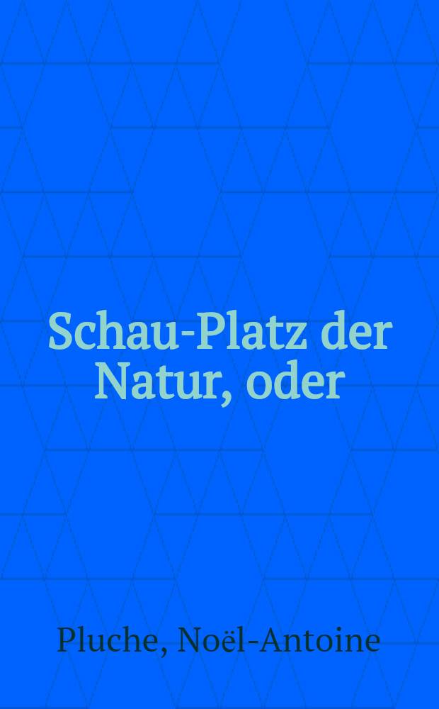 Schau-Platz der Natur, oder : Unterredungen von der Beschaffenheit und den Absichten der natürlichen Dinge, wodurch die Jugend zu weiterem Nachforschen aufgemuntert und auf richtige Begriffe von der Allmacht und Weisheit Gottes geführet wird : Aus dem Französischen übersetzet : Mit Kupfern ..