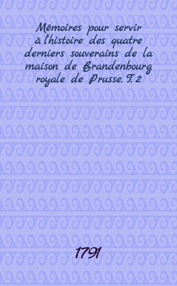 M&eacute;moires pour servir &agrave; l'histoire des quatre derniers souverains de la maison de Brandenbourg royale de Prusse. T. 2