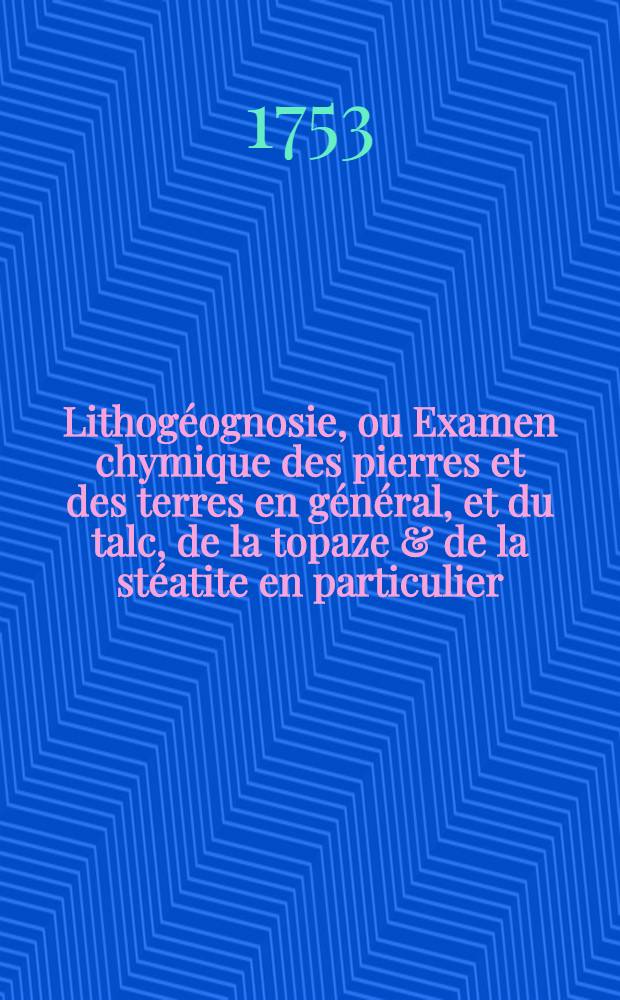 Lithog&eacute;ognosie, ou Examen chymique des pierres et des terres en g&eacute;n&eacute;ral, et du talc, de la topaze & de la st&eacute;atite en particulier : Avec une dissertation sur le feu & sur la lumi&egrave;re : Ouvrages traduits de l'allemand