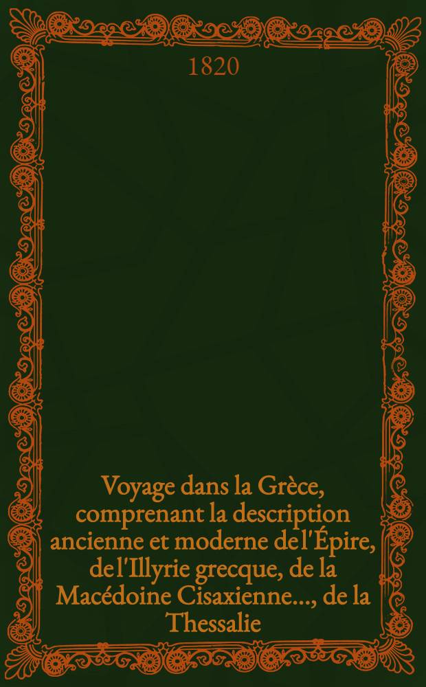 Voyage dans la Grèce, comprenant la description ancienne et moderne de l'Épire, de l'Illyrie grecque, de la Macédoine Cisaxienne ..., de la Thessalie ... et du Péloponèse ... T. 1