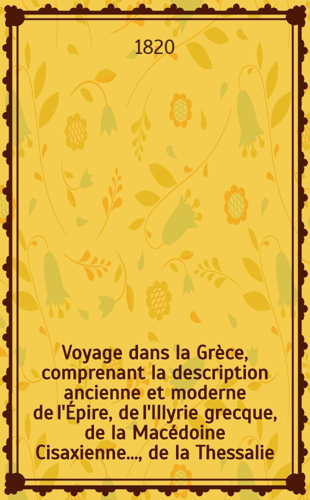 Voyage dans la Grèce, comprenant la description ancienne et moderne de l'Épire, de l'Illyrie grecque, de la Macédoine Cisaxienne ..., de la Thessalie ... et du Péloponèse ... T. 2