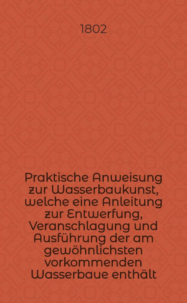 Praktische Anweisung zur Wasserbaukunst, welche eine Anleitung zur Entwerfung, Veranschlagung und Ausführung der am gewöhnlichsten vorkommenden Wasserbaue enthält. H. 1 : Von den Pfählen, den Rammen und den Fangdämmen