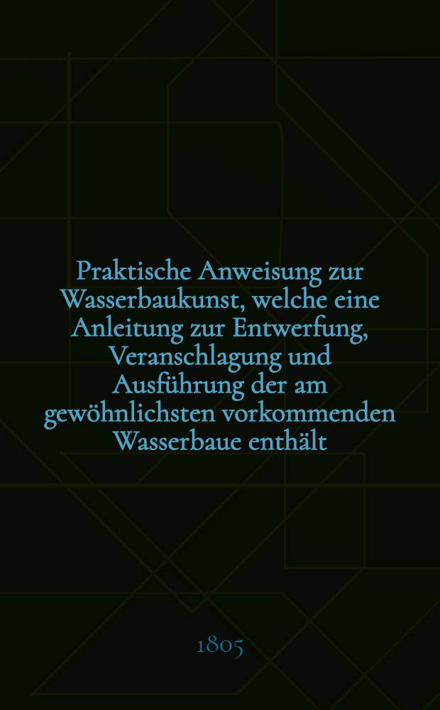 Praktische Anweisung zur Wasserbaukunst, welche eine Anleitung zur Entwerfung, Veranschlagung und Ausführung der am gewöhnlichsten vorkommenden Wasserbaue enthält. H. 3 : Von den Vollwerken und Futtermauern