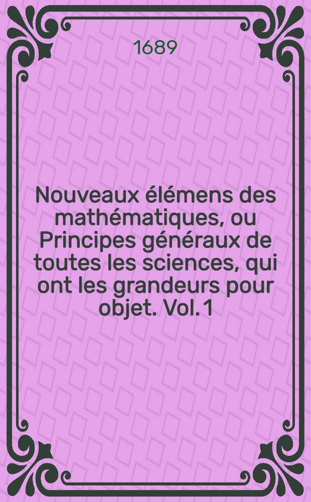 Nouveaux élémens des mathématiques, ou Principes généraux de toutes les sciences, qui ont les grandeurs pour objet. Vol. 1 : Qui comprend la science des nombres & l'algébre, ou l'art de comparer toute forte de grandeurs par le moyen des chiffres & des lettres ...