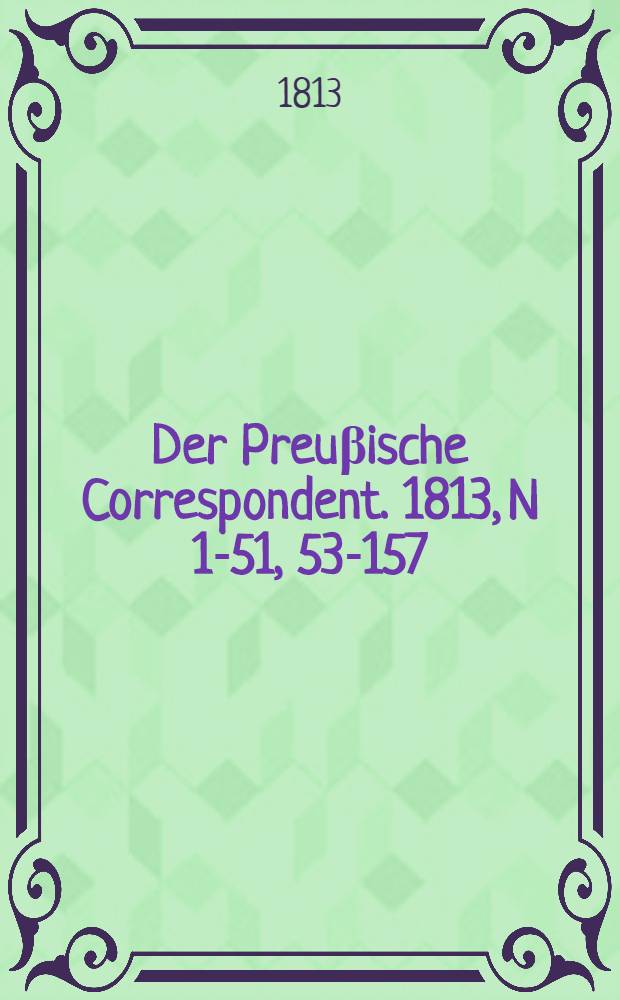 Der Preuβische Correspondent. 1813, N 1-51, 53-157