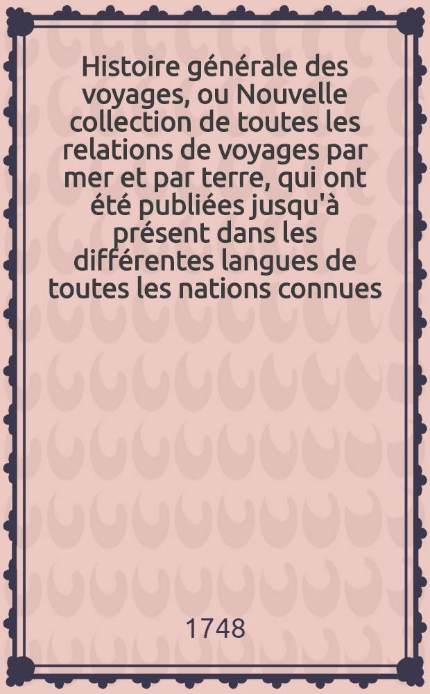 Histoire générale des voyages, ou Nouvelle collection de toutes les relations de voyages par mer et par terre, qui ont été publiées jusqu'à présent dans les différentes langues de toutes les nations connues ... pour former un système complet d'histoire & de géographie moderne, qui représente l'état actuel de toutes les nations : Enrichi de cartes géographiques et de figures. T. 14