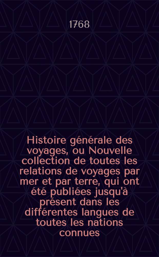 Histoire g&eacute;n&eacute;rale des voyages, ou Nouvelle collection de toutes les relations de voyages par mer et par terre, qui ont &eacute;t&eacute; publi&eacute;es jusqu'&agrave; pr&eacute;sent dans les diff&eacute;rentes langues de toutes les nations connues ... pour former un syst&egrave;me complet d'histoire & de g&eacute;ographie moderne, qui repr&eacute;sente l'&eacute;tat actuel de toutes les nations : Enrichi de cartes g&eacute;ographiques et de figures. T. 69 : Continuation de l'Histoire g&eacute;n&eacute;rale des voyages, ou Collection nouvelle: 1. Des relations des voyages par mer, d&eacute;couvertes, observations, descriptions, omises dans celle de feu M. l'abb&eacute; Pr&eacute;vost, ou publi&eacute;es depuis cet ouvrages; 2. Des voyages par terre faits dans toutes les parties du monde ...