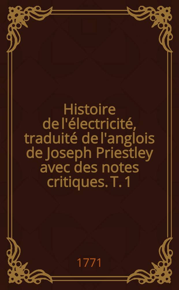 Histoire de l'électricité, traduité de l'anglois de Joseph Priestley avec des notes critiques. T. 1