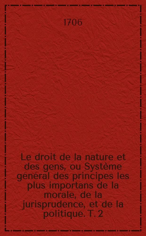 Le droit de la nature et des gens, ou Système général des principes les plus importans de la morale, de la jurisprudence, et de la politique. T. 2
