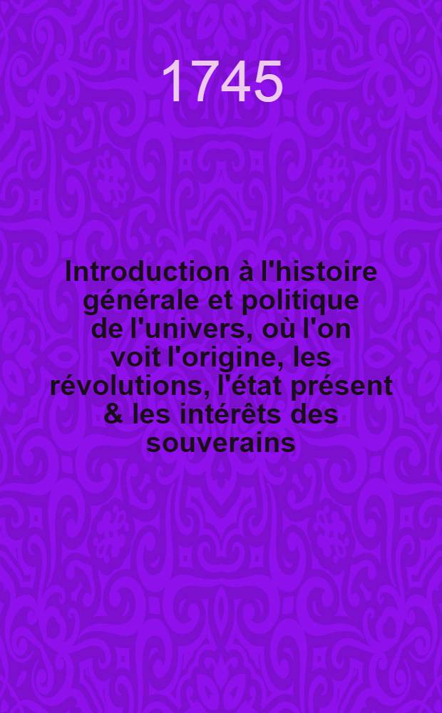 Introduction à l'histoire générale et politique de l'univers, où l'on voit l'origine, les révolutions, l'état présent & les intérêts des souverains. T. 6