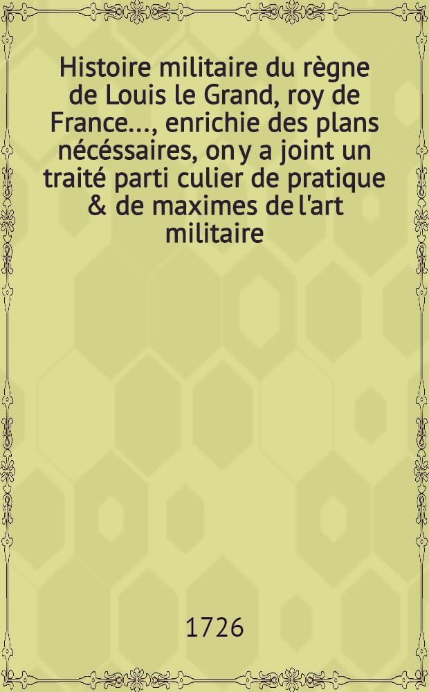 Histoire militaire du règne de Louis le Grand, roy de France ..., enrichie des plans nécéssaires, on y a joint un traité parti culier de pratique & de maximes de l'art militaire. T. 1