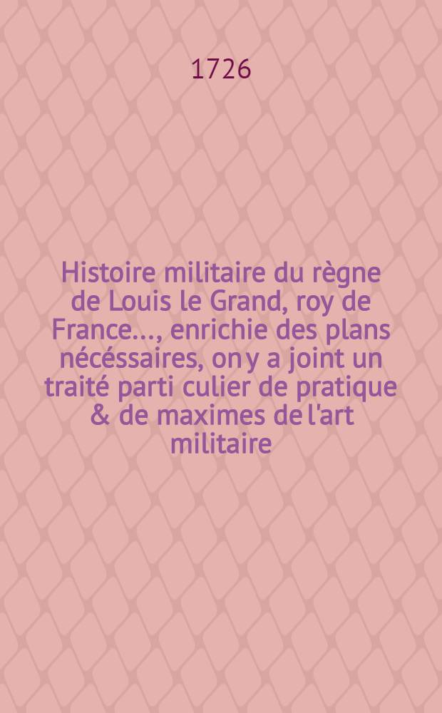Histoire militaire du règne de Louis le Grand, roy de France ..., enrichie des plans nécéssaires, on y a joint un traité parti culier de pratique & de maximes de l'art militaire. T. 2