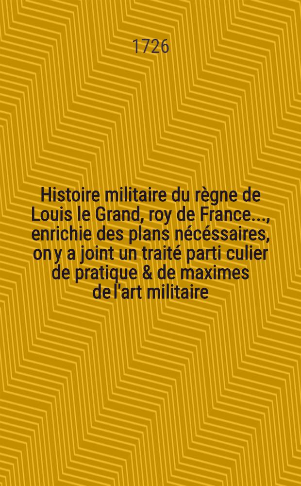 Histoire militaire du règne de Louis le Grand, roy de France ..., enrichie des plans nécéssaires, on y a joint un traité parti culier de pratique & de maximes de l'art militaire. T. 6
