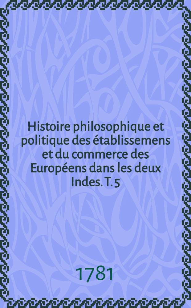 Histoire philosophique et politique des établissemens et du commerce des Européens dans les deux Indes. T. 5