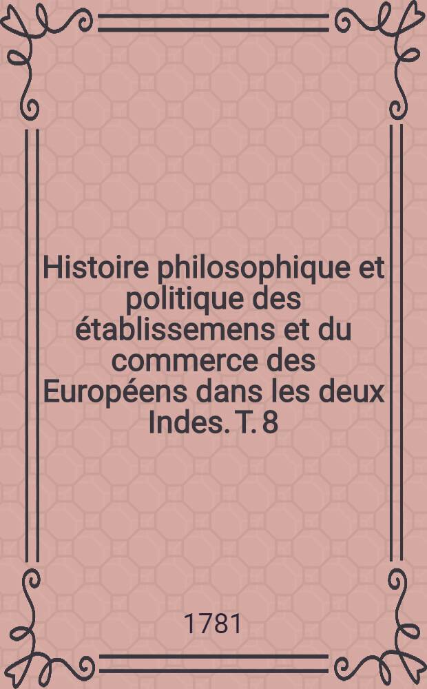 Histoire philosophique et politique des établissemens et du commerce des Européens dans les deux Indes. T. 8
