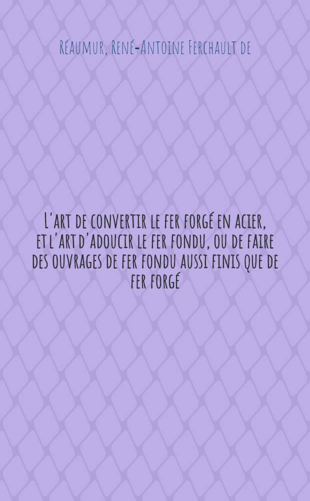 L'art de convertir le fer forgé en acier, et l'art d'adoucir le fer fondu, ou de faire des ouvrages de fer fondu aussi finis que de fer forgé