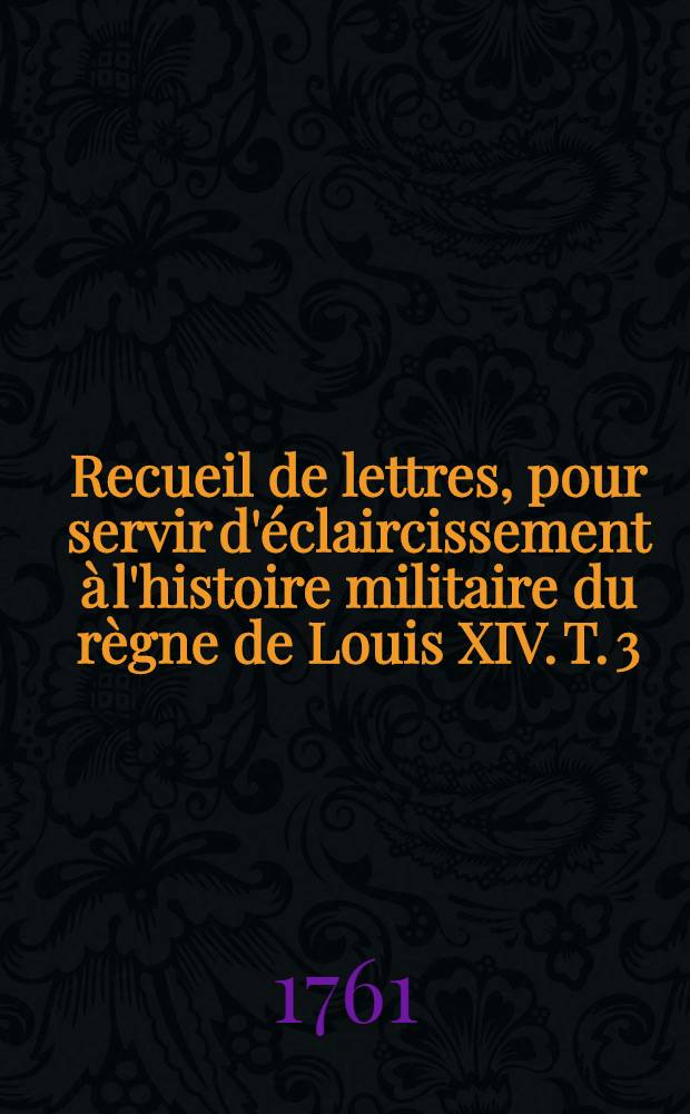 Recueil de lettres, pour servir d'&eacute;claircissement &agrave; l'histoire militaire du r&egrave;gne de Louis XIV. T. 3