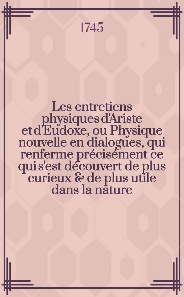 Les entretiens physiques d'Ariste et d'Eudoxe, ou Physique nouvelle en dialogues, qui renferme précisément ce qui s'est découvert de plus curieux & de plus utile dans la nature : Enrichis de beaucoup de figures. T. 4