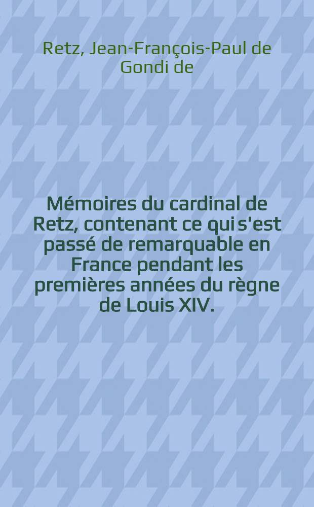 Mémoires du cardinal de Retz, contenant ce qui s'est passé de remarquable en France pendant les premières années du règne de Louis XIV.