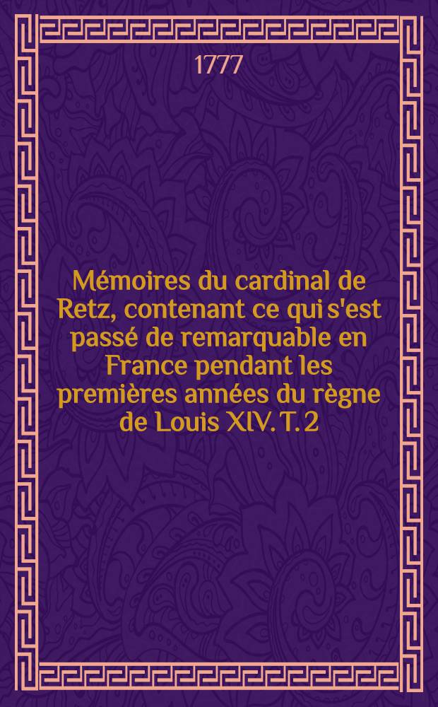 M&eacute;moires du cardinal de Retz, contenant ce qui s'est pass&eacute; de remarquable en France pendant les premi&egrave;res ann&eacute;es du r&egrave;gne de Louis XIV. T. 2