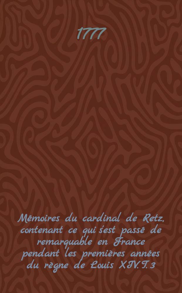 M&eacute;moires du cardinal de Retz, contenant ce qui s'est pass&eacute; de remarquable en France pendant les premi&egrave;res ann&eacute;es du r&egrave;gne de Louis XIV. T. 3
