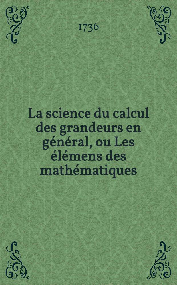 La science du calcul des grandeurs en g&eacute;n&eacute;ral, ou Les &eacute;l&eacute;mens des math&eacute;matiques