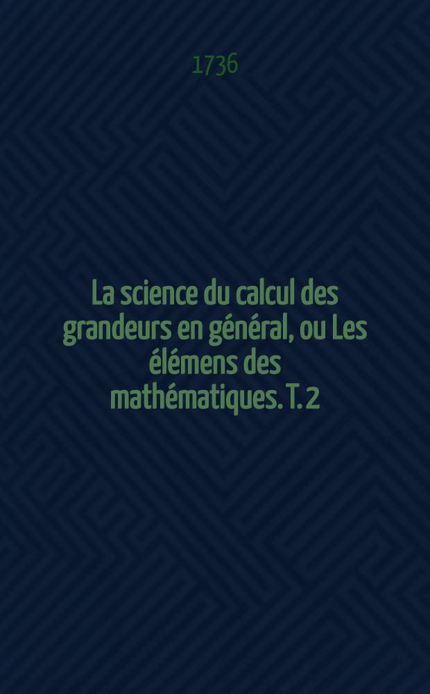 La science du calcul des grandeurs en g&eacute;n&eacute;ral, ou Les &eacute;l&eacute;mens des math&eacute;matiques. T. 2