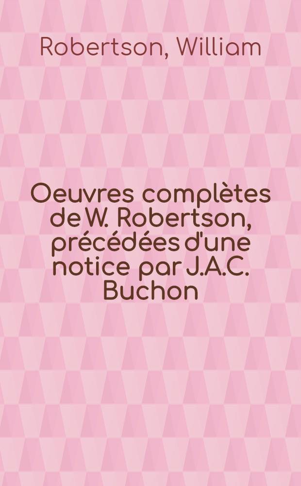 Oeuvres complètes de W. Robertson, précédées d'une notice par J.A.C. Buchon