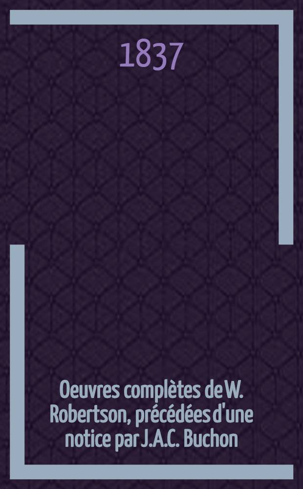 Oeuvres compl&egrave;tes de W. Robertson, pr&eacute;c&eacute;d&eacute;es d'une notice par J.A.C. Buchon