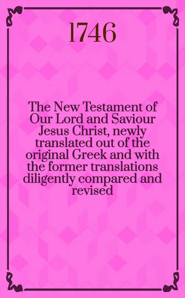 The New Testament of Our Lord and Saviour Jesus Christ, newly translated out of the original Greek and with the former translations diligently compared and revised // The Holy Bible ...