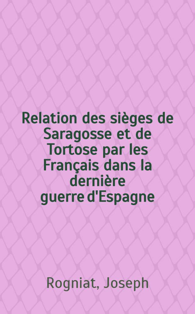 Relation des si&egrave;ges de Saragosse et de Tortose par les Fran&ccedil;ais dans la derni&egrave;re guerre d'Espagne