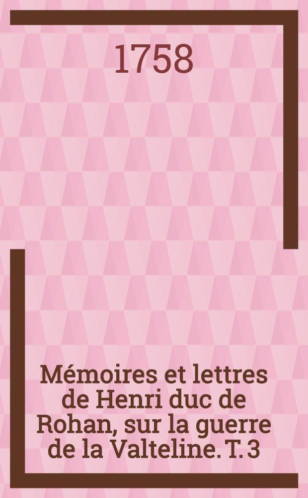 Mémoires et lettres de Henri duc de Rohan, sur la guerre de la Valteline. T. 3