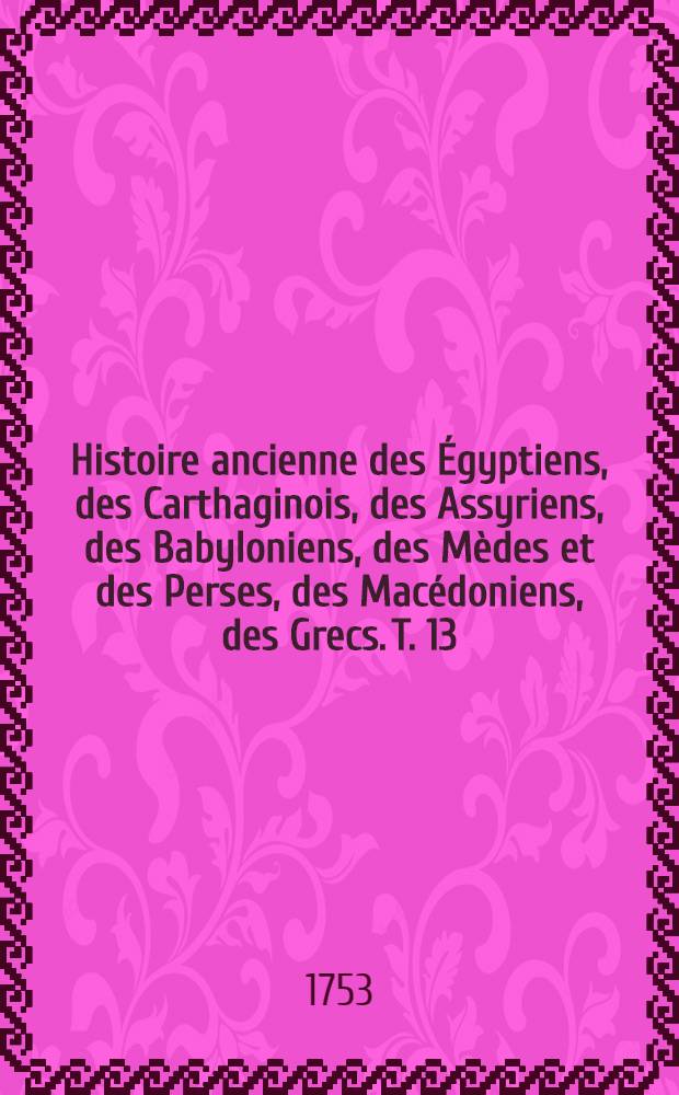 Histoire ancienne des Égyptiens, des Carthaginois, des Assyriens, des Babyloniens, des Mèdes et des Perses, des Macédoniens, des Grecs. T. 13
