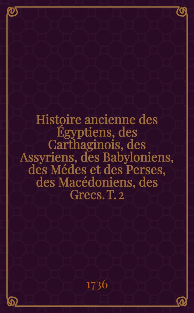 Histoire ancienne des &Eacute;gyptiens, des Carthaginois, des Assyriens, des Babyloniens, des M&eacute;des et des Perses, des Mac&eacute;doniens, des Grecs. T. 2