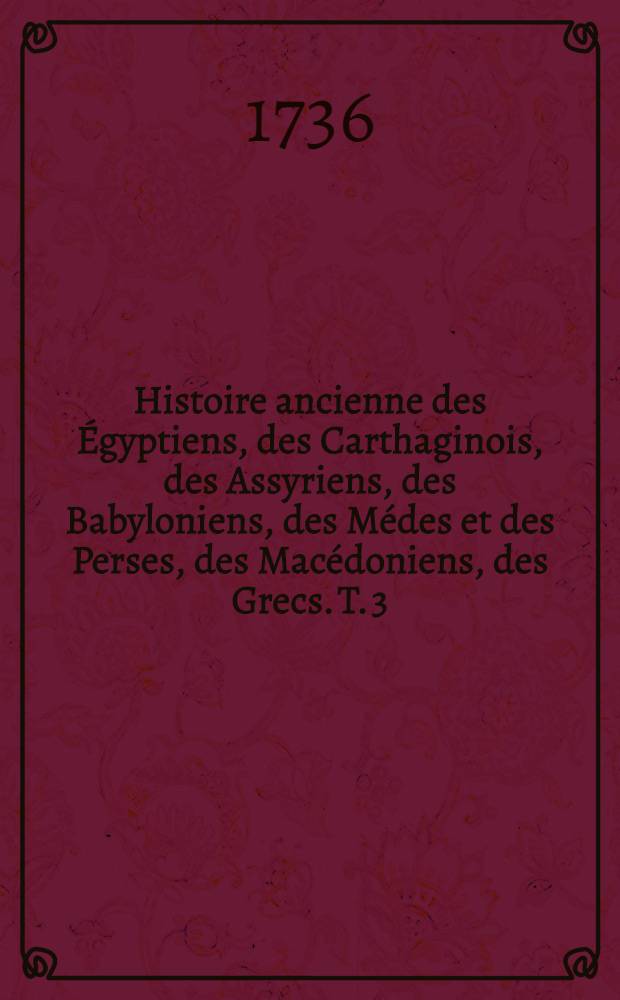 Histoire ancienne des &Eacute;gyptiens, des Carthaginois, des Assyriens, des Babyloniens, des M&eacute;des et des Perses, des Mac&eacute;doniens, des Grecs. T. 3