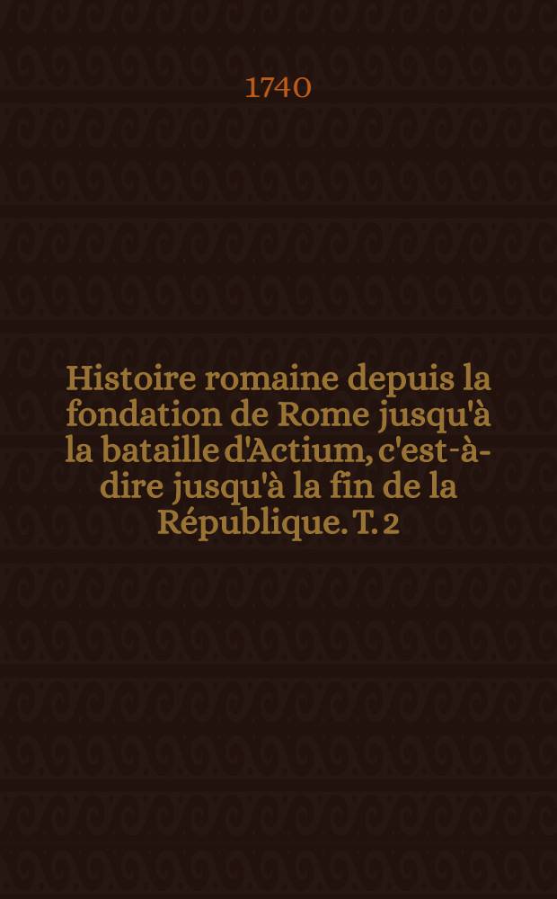 Histoire romaine depuis la fondation de Rome jusqu'&agrave; la bataille d'Actium, c'est-&agrave;-dire jusqu'&agrave; la fin de la R&eacute;publique. T. 2