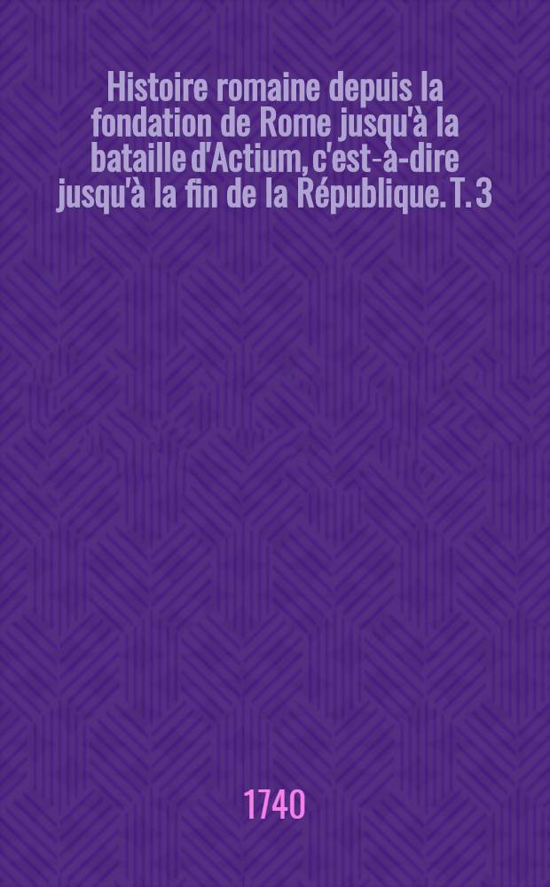 Histoire romaine depuis la fondation de Rome jusqu'à la bataille d'Actium, c'est-à-dire jusqu'à la fin de la République. T. 3