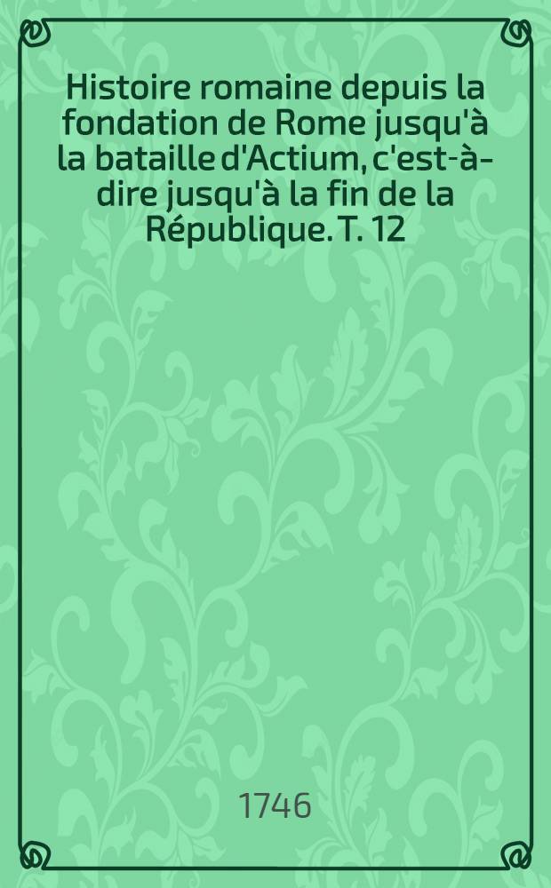 Histoire romaine depuis la fondation de Rome jusqu'&agrave; la bataille d'Actium, c'est-&agrave;-dire jusqu'&agrave; la fin de la R&eacute;publique. T. 12