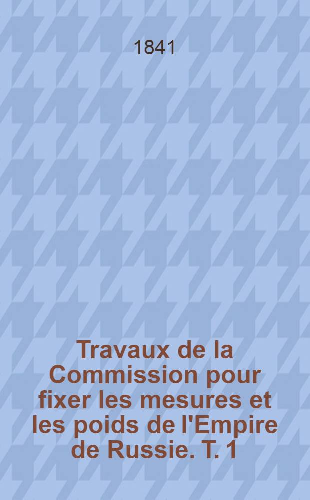 Travaux de la Commission pour fixer les mesures et les poids de l'Empire de Russie. T. 1