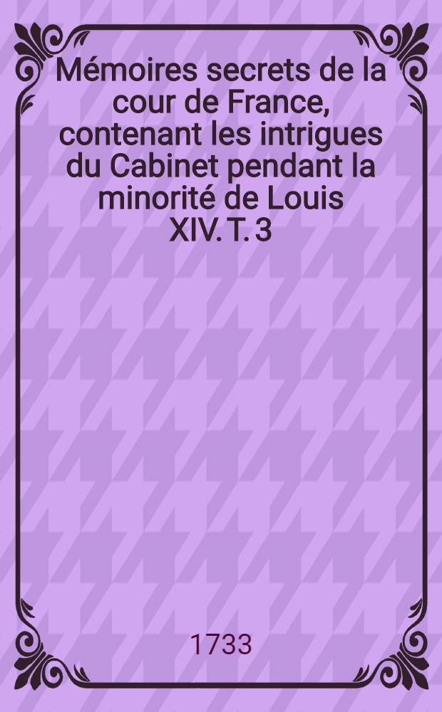 Mémoires secrets de la cour de France, contenant les intrigues du Cabinet pendant la minorité de Louis XIV. T. 3