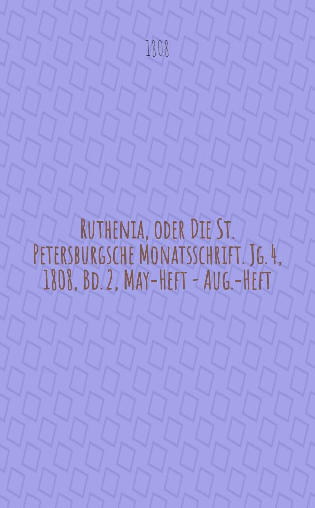 Ruthenia, oder [Die] St. Petersburgsche Monatsschrift. Jg. 4, 1808, Bd. 2, May-Heft - Aug.-Heft