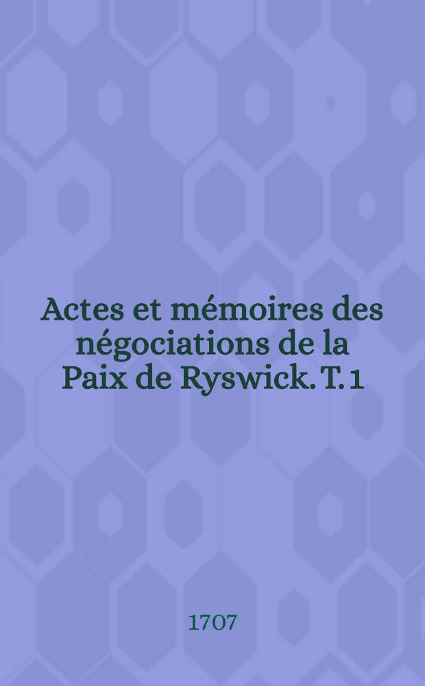 Actes et mémoires des négociations de la Paix de Ryswick. T. 1