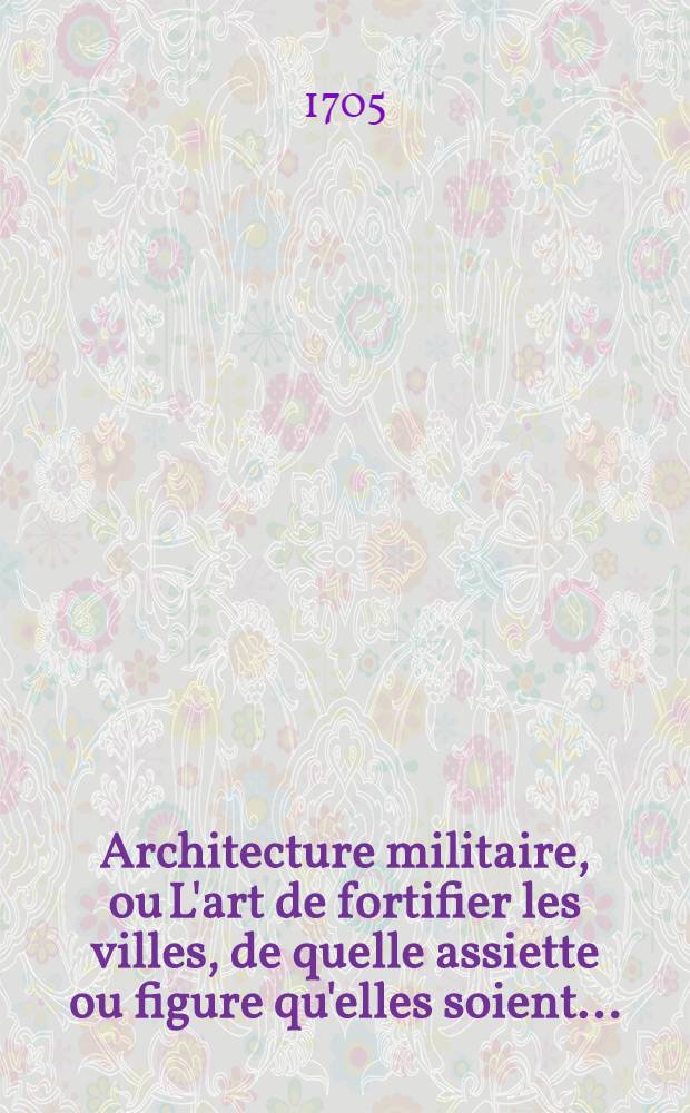 Architecture militaire, ou L'art de fortifier les villes, de quelle assiette ou figure qu'elles soient ... : Suivi d'un abr&eacute;g&eacute; de g&eacute;om&eacute;trie
