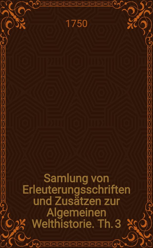 Samlung von Erleuterungsschriften und Zus&auml;tzen zur Algemeinen Welthistorie. Th. 3