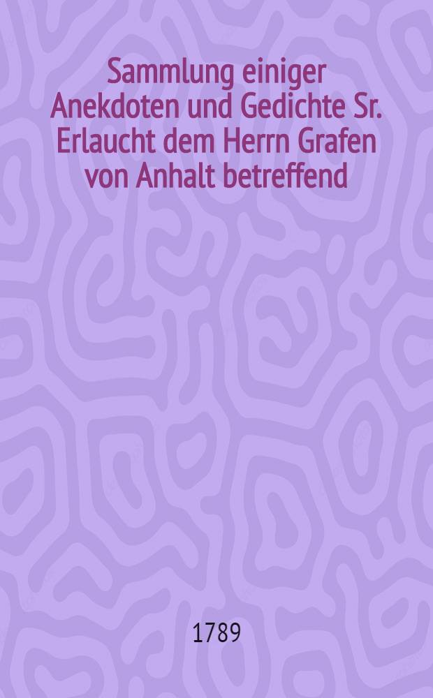 Sammlung einiger Anekdoten und Gedichte Sr. Erlaucht dem Herrn Grafen von Anhalt betreffend