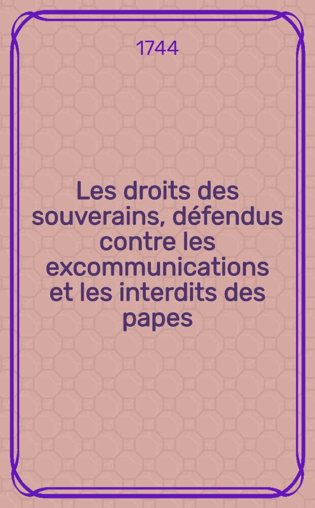 Les droits des souverains, défendus contre les excommunications et les interdits des papes