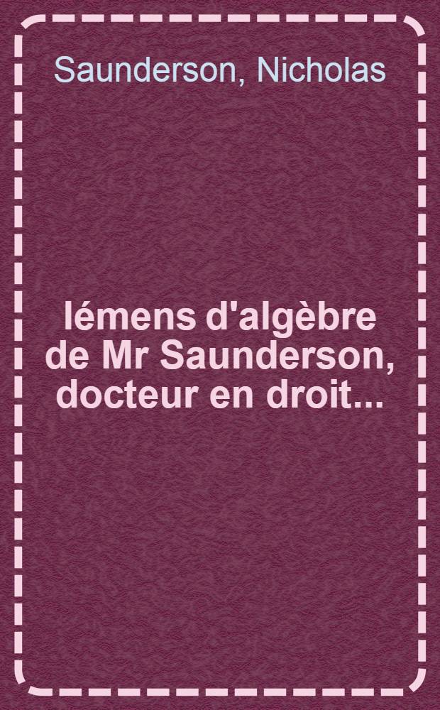 Élémens d'algèbre de Mr Saunderson, docteur en droit ...