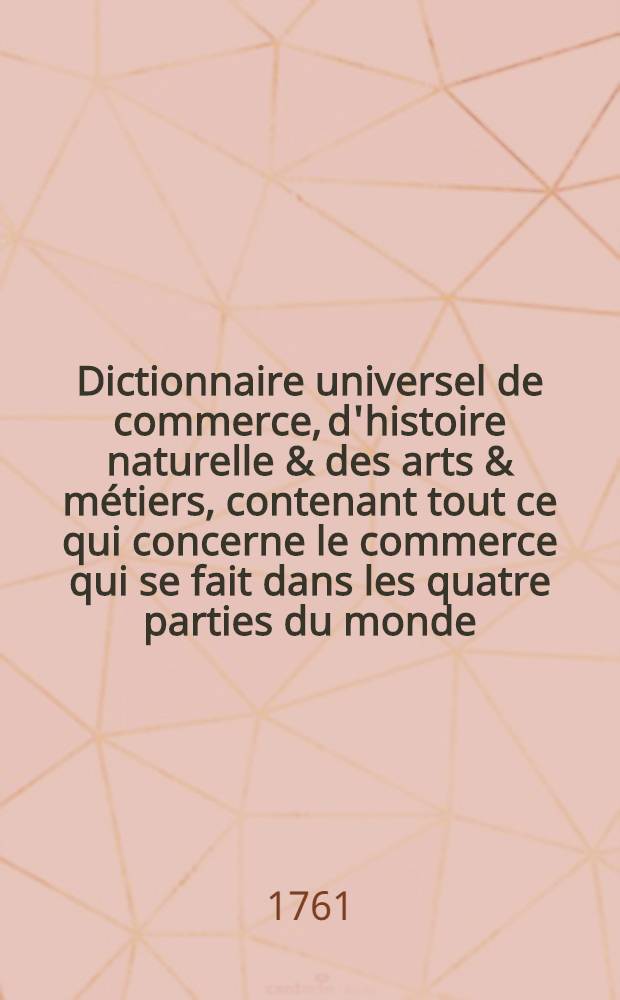 Dictionnaire universel de commerce, d'histoire naturelle & des arts & métiers, contenant tout ce qui concerne le commerce qui se fait dans les quatre parties du monde .. : Ouvrage posthume du sieur Jaques Savary Des Bruslons ..., continué sur les mémoires de l'auteur et donné au public par M. Philémon-Louis Savary ..., son frère. T. 3 : G-O